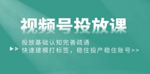 视频号投放课：投放基础认知完善疏通，快速建模打标签，稳住投产稳住账号-KJ分享