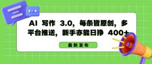 AI 写作 3.0.每条皆原创，多平台推送，新手亦能日挣 400+-KJ分享