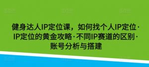 健身达人IP定位课，如何找个人IP定位·IP定位的黄金攻略·不同IP赛道的区别·账号分析与搭建-KJ分享