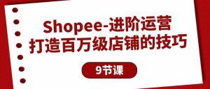 Shopee进阶运营:打造百万级店铺的技巧(9节课)-KJ分享