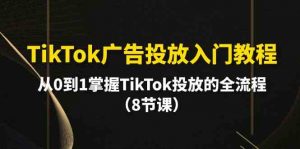 TikTok广告投放入门教程，从0到1掌握TikTok投放的全流程（8节课）-KJ分享