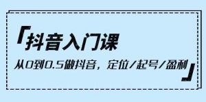 抖音入门课，从0到1做抖音，定位/起号/盈利（9节课）-KJ分享