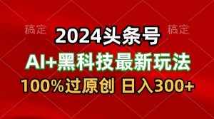 2024最新AI头条+黑科技猛撸收益,100%过原创,三天必起号,每天5分钟,月入1W+-KJ分享
