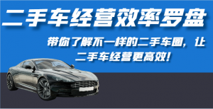二手车经营效率罗盘-带你了解不一样的二手车圈,让二手车经营更高效!-KJ分享