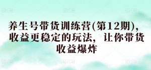养生号带货训练营(第12期)，收益更稳定的玩法，让你带货收益爆炸-KJ分享