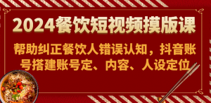 2024餐饮短视频摸版课-帮助纠正餐饮人错误认知,抖音账号搭建账号定、内容、人设定位-KJ分享