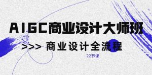 AIGC-商业设计大师班，商业设计全流程（22节课）-KJ分享