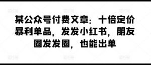 某公众号付费文章:十倍定价暴利单品,发发小红书,朋友圈发发圈,也能出单-KJ分享
