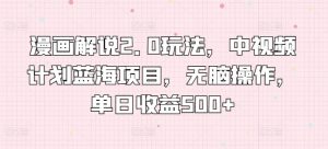 漫画解说2.0玩法,中视频计划蓝海项目,无脑操作,单日收益500+-KJ分享