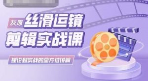 灰原丝滑运镜剪辑实战课,理论到实践的全方位讲解-KJ分享