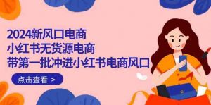 2024新风口电商,小红书无货源电商,带第一批冲进小红书电商风口(32节)-KJ分享