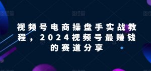 视频号电商实战教程,2024视频号最赚钱的赛道分享-KJ分享