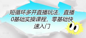 短循环多开直播玩法，直播0基础实操课程，零基础快速入门-KJ分享