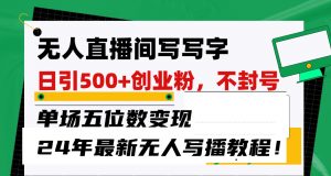 无人直播间写字日引500+创业粉,单场五位数变现,24年最新无人写播不封号教程!-KJ分享