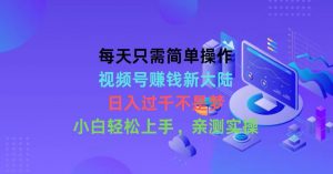 每天只需简单操作,视频号赚钱新大陆,日入过千不是梦,小白轻松上手,…-KJ分享