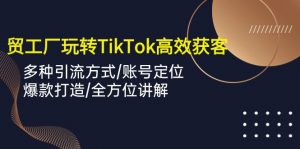 外贸工厂玩转TikTok高效获客,多种引流方式/账号定位/爆款打造/全方位讲解-KJ分享