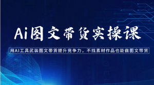 Ai图文带货实操课-用AI工具武装图文带货提升竞争力,不找素材作品也能做图文带货-KJ分享