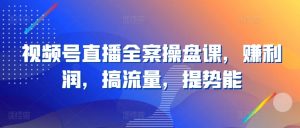 视频号直播全案操盘课，赚利润，搞流量，提势能-KJ分享