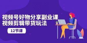 视频号好物分享副业课,视频剪辑带货玩法(12节课)-KJ分享