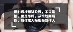 摄影短视频进阶课，不只是拍，更是思路，从策划到后期，教你成为短视频制作人-KJ分享