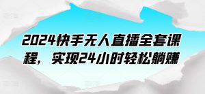 2024快手无人直播全套课程，实现24小时轻松躺赚-KJ分享