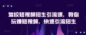 驾校短视频招生引流课，教你玩赚短视频，快速引流招生-KJ分享
