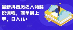 最新抖音历史人物解说课程，简单易上手，日入1k+-KJ分享