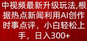 中视频最新升级玩法，根据热点新闻利用AI创作时事点评，日入300+-KJ分享
