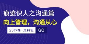 痕迹识人之沟通篇，向上管理，沟通从心（23节课+资料包）-KJ分享