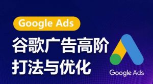 谷歌广告高阶打法与优化，凝结行业精华的谷歌广告体系课程，带你抓住流量红利，最大化ROI-KJ分享