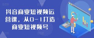 抖音商业短视频运营课,从0-1打造商业短视频号-KJ分享