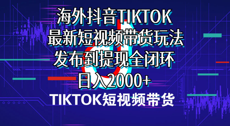 海外短视频带货，最新短视频带货玩法发布到提现全闭环，日入2000+-KJ分享