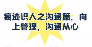 痕迹识人之沟通篇，向上管理，沟通从心-KJ分享
