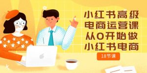 小红书高级电商运营课,从0开始做小红书电商(18节课)-KJ分享