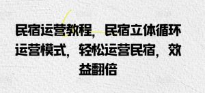 民宿运营教程，民宿立体循环运营模式，轻松运营民宿，效益翻倍-KJ分享