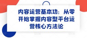 内容运营基本功：从零开始掌握内容型平台运营核心方法论-KJ分享