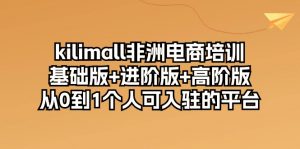 kilimall非洲电商培训,基础版+进阶版+高阶版 从0-1个人可入驻的平台-12节-KJ分享