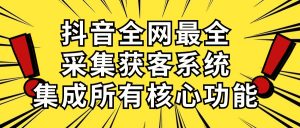 抖音全网最全采集获客系统，集成所有核心功能，日引500+-KJ分享
