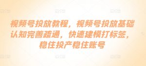 视频号投放教程，​视频号投放基础认知完善疏通，快速建模打标签，稳住投产稳住账号-KJ分享