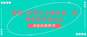 视频号好物分享副业课,视频剪辑带货玩法-KJ分享
