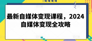 最新自媒体变现课程，2024自媒体变现全攻略-KJ分享