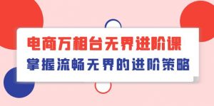 电商万相台无界进阶课,掌握流畅无界的进阶策略(41节课)-KJ分享