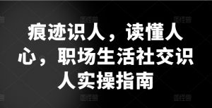 痕迹识人，读懂人心，​职场生活社交识人实操指南-KJ分享