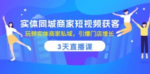 实体同城商家短视频获客,3天直播课,玩转实体商家私域,引爆门店增长-KJ分享