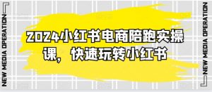 2024小红书电商陪跑实操课,快速玩转小红书,超过20节精细化课程-KJ分享