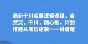 最新千川底层逻辑课程,自然流,千川,随心推,计划搭建从底层逻辑一一讲清楚-KJ分享