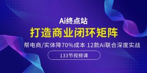 Ai终点站,打造商业闭环矩阵,帮电商/实体降70%成本,12款Ai联合深度实战-KJ分享