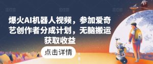 爆火AI机器人视频，参加爱奇艺创作者分成计划，无脑搬运获取收益-KJ分享