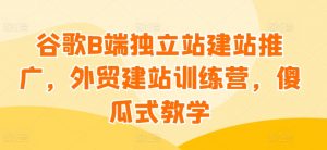 谷歌B端独立站建站推广，外贸建站训练营，傻瓜式教学-KJ分享