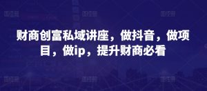 财商创富私域讲座，做抖音，做项目，做ip，提升财商必看-KJ分享